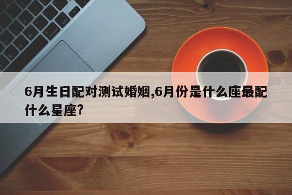 6月生日配对测试婚姻,6月份是什么座最配什么星座?