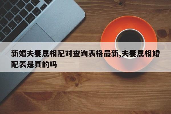 新婚夫妻属相配对查询表格最新,夫妻属相婚配表是真的吗