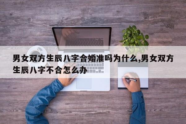 男女双方生辰八字合婚准吗为什么,男女双方生辰八字不合怎么办