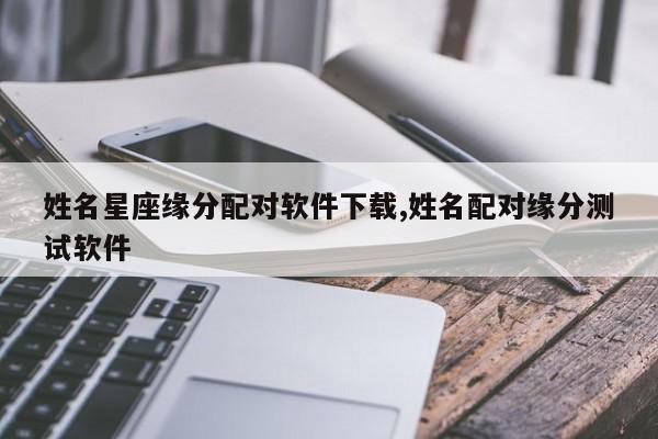 姓名星座缘分配对软件下载,姓名配对缘分测试软件