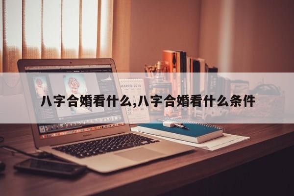 八字合婚看什么,八字合婚看什么条件