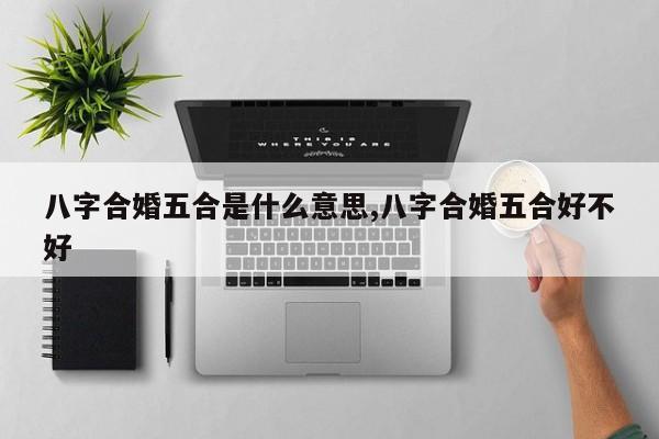 八字合婚五合是什么意思,八字合婚五合好不好