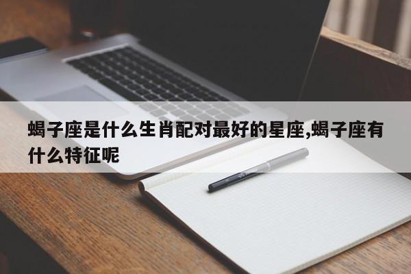 蝎子座是什么生肖配对最好的星座,蝎子座有什么特征呢