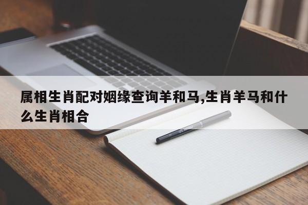 属相生肖配对姻缘查询羊和马,生肖羊马和什么生肖相合