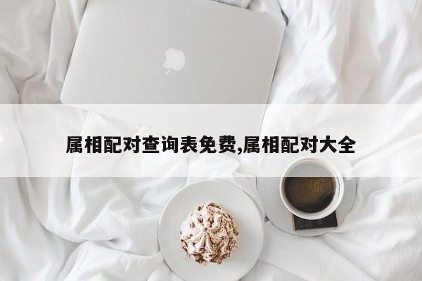 属相配对查询表免费,属相配对大全
