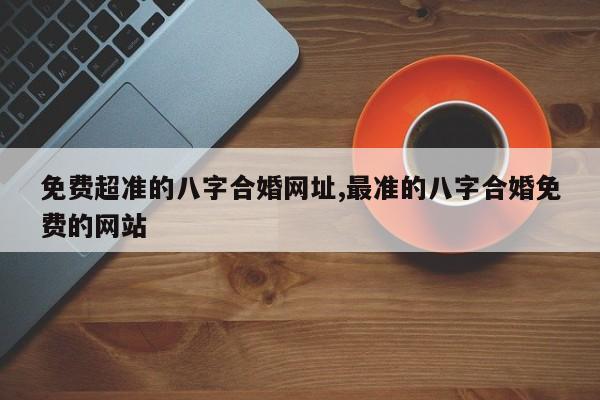 免费超准的八字合婚网址,最准的八字合婚免费的网站