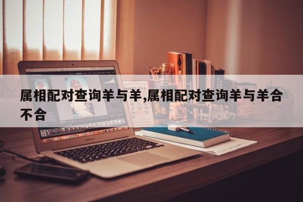属相配对查询羊与羊,属相配对查询羊与羊合不合
