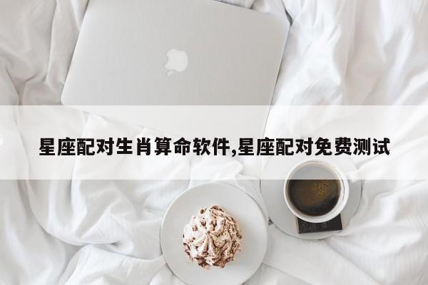 星座配对生肖算命软件,星座配对免费测试