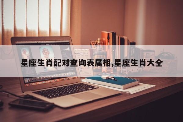 星座生肖配对查询表属相,星座生肖大全