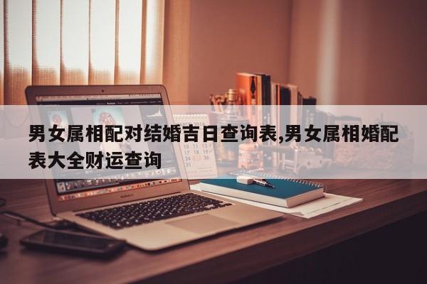 男女属相配对结婚吉日查询表,男女属相婚配表大全财运查询