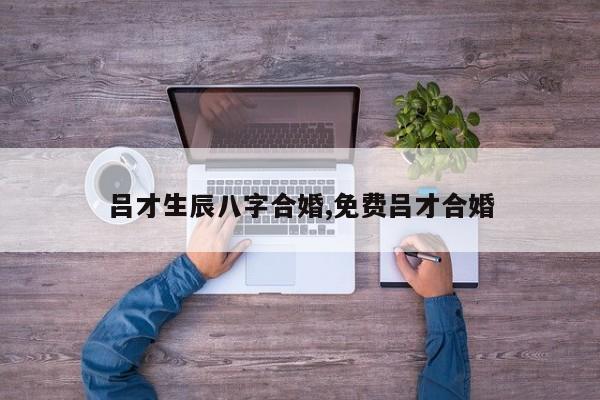 吕才生辰八字合婚,免费吕才合婚