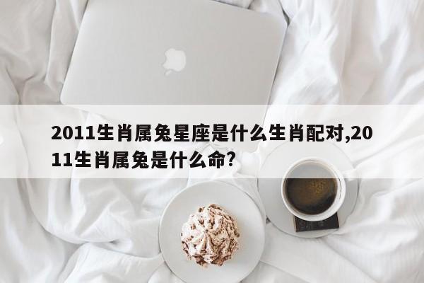 2011生肖属兔星座是什么生肖配对,2011生肖属兔是什么命?