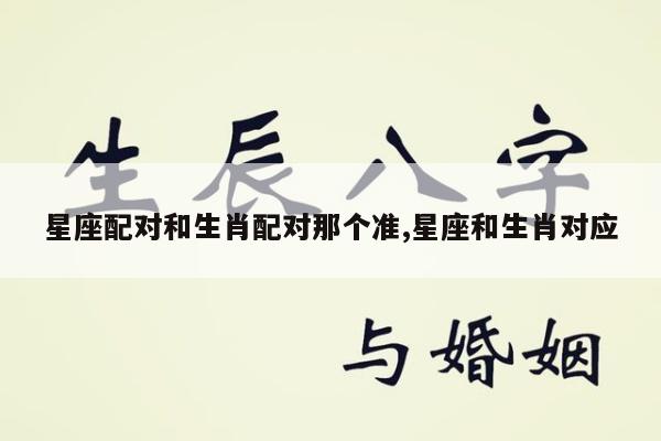 星座配对和生肖配对那个准,星座和生肖对应