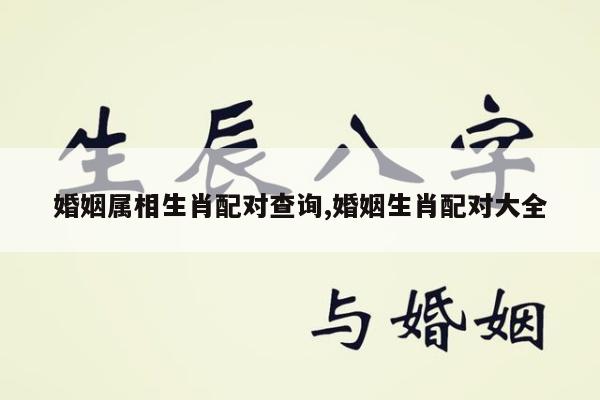 婚姻属相生肖配对查询,婚姻生肖配对大全