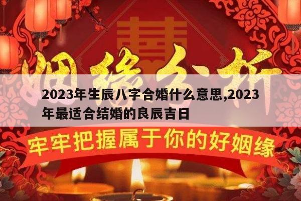 2023年生辰八字合婚什么意思,2023年最适合结婚的良辰吉日