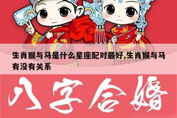 生肖猴与马是什么星座配对最好,生肖猴与马有没有关系