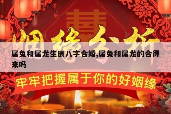 属兔和属龙生辰八字合婚,属兔和属龙的合得来吗