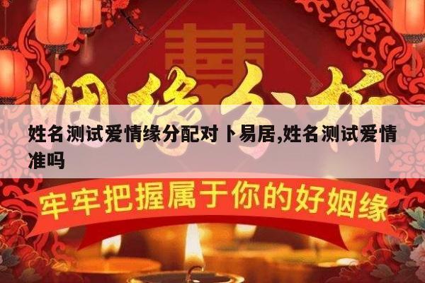 姓名测试爱情缘分配对卜易居,姓名测试爱情准吗