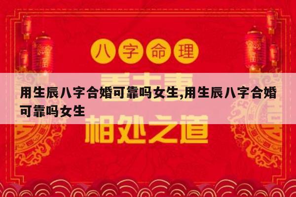 用生辰八字合婚可靠吗女生,用生辰八字合婚可靠吗女生