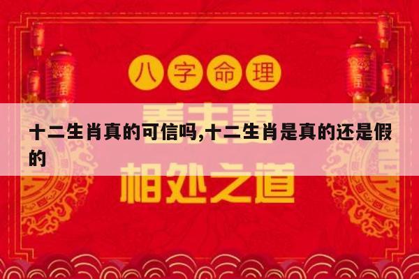 十二生肖真的可信吗,十二生肖是真的还是假的