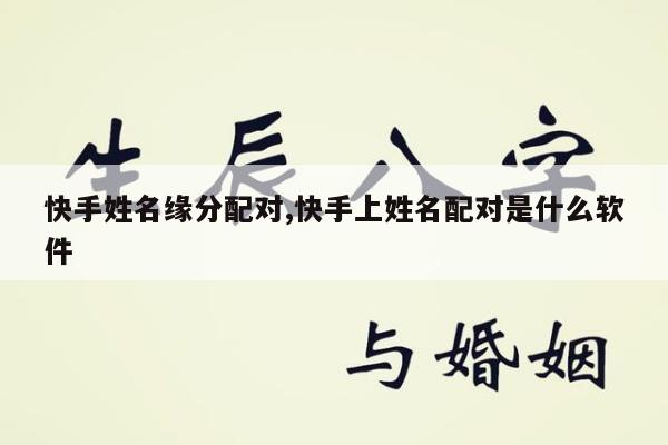 快手姓名缘分配对,快手上姓名配对是什么软件