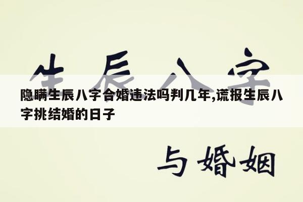 隐瞒生辰八字合婚违法吗判几年,谎报生辰八字挑结婚的日子