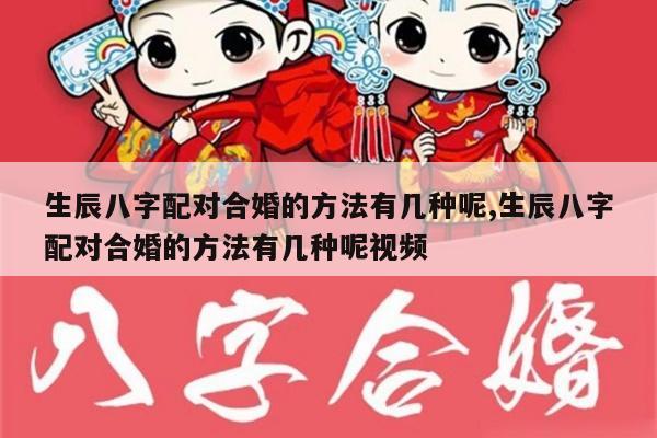 生辰八字配对合婚的方法有几种呢,生辰八字配对合婚的方法有几种呢视频