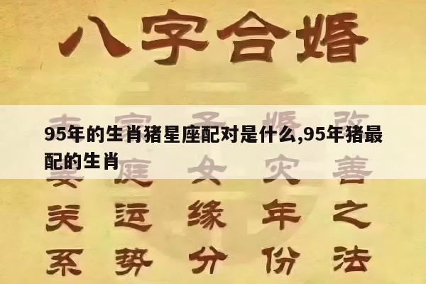 95年的生肖猪星座配对是什么,95年猪最配的生肖