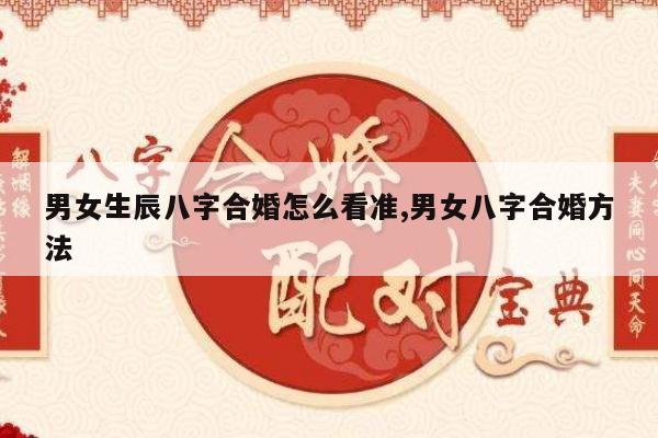男女生辰八字合婚怎么看准,男女八字合婚方法