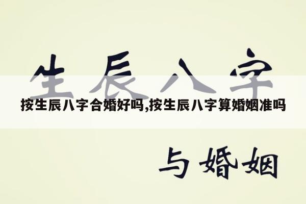 按生辰八字合婚好吗,按生辰八字算婚姻准吗