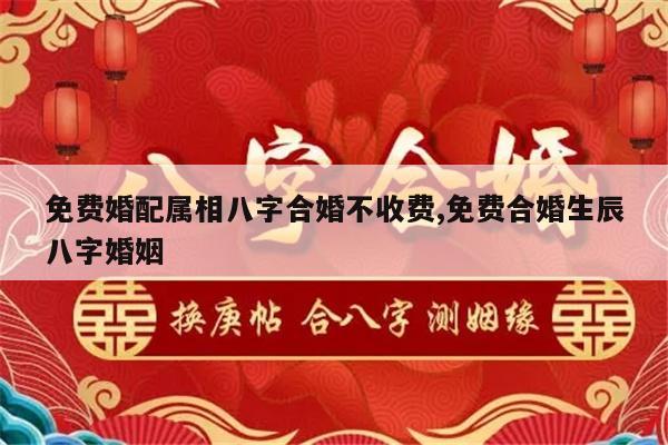 免费婚配属相八字合婚不收费,免费合婚生辰八字婚姻