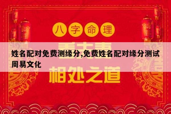 姓名配对免费测缘分,免费姓名配对缘分测试周易文化