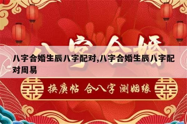 八字合婚生辰八字配对,八字合婚生辰八字配对周易