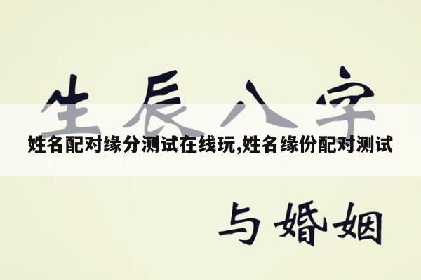 姓名配对缘分测试在线玩,姓名缘份配对测试