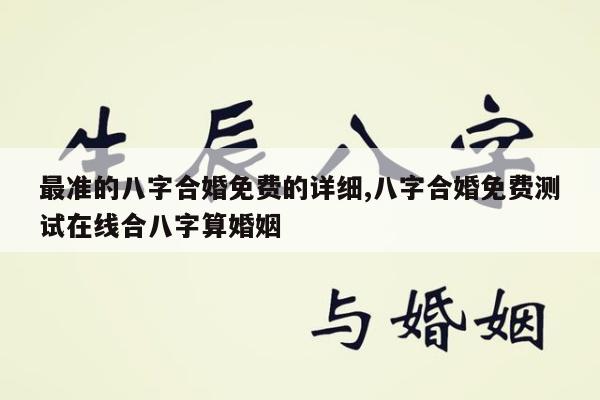 最准的八字合婚免费的详细,八字合婚免费测试在线合八字算婚姻