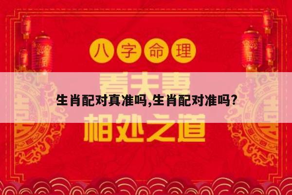 生肖配对真准吗,生肖配对准吗?