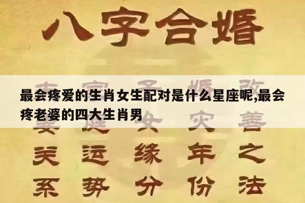 最会疼爱的生肖女生配对是什么星座呢,最会疼老婆的四大生肖男