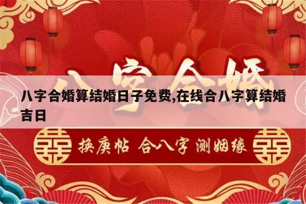 八字合婚算结婚日子免费,在线合八字算结婚吉日