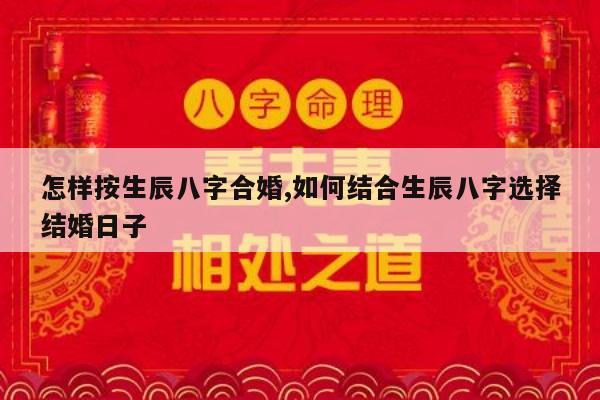 怎样按生辰八字合婚,如何结合生辰八字选择结婚日子