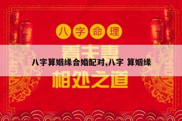 八字算姻缘合婚配对,八字 算姻缘