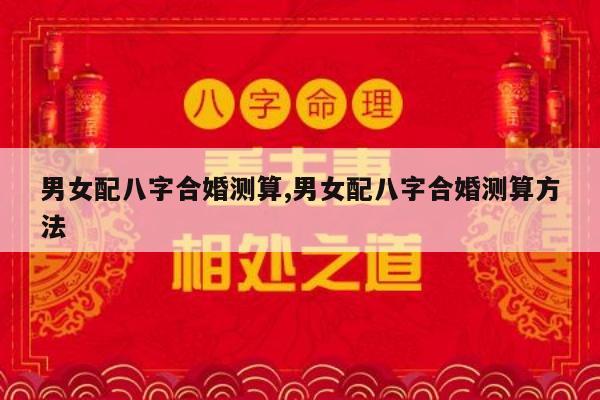 男女配八字合婚测算,男女配八字合婚测算方法