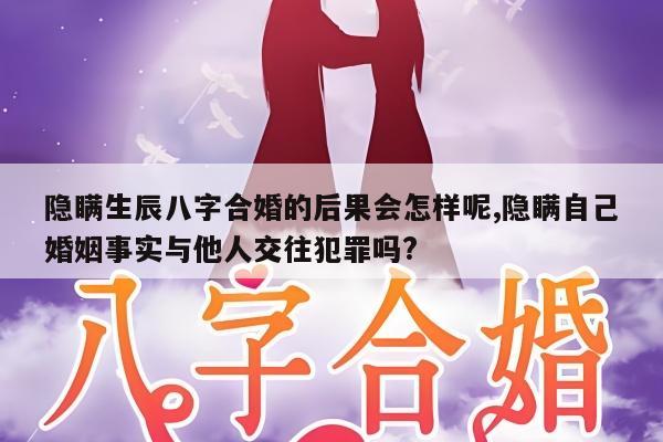 隐瞒生辰八字合婚的后果会怎样呢,隐瞒自己婚姻事实与他人交往犯罪吗?