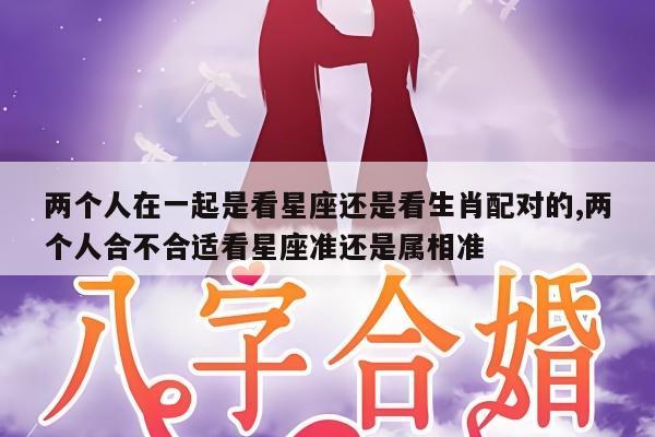 两个人在一起是看星座还是看生肖配对的,两个人合不合适看星座准还是属相准