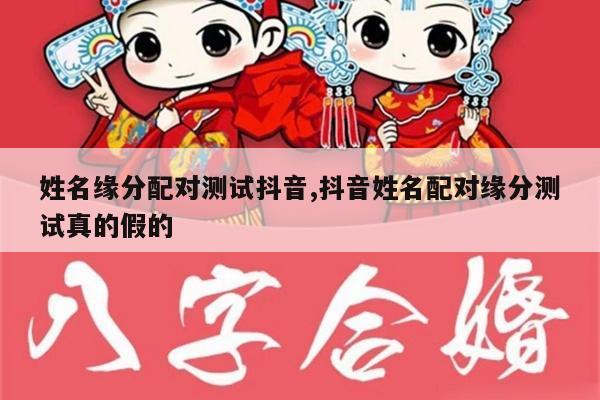 姓名缘分配对测试抖音,抖音姓名配对缘分测试真的假的