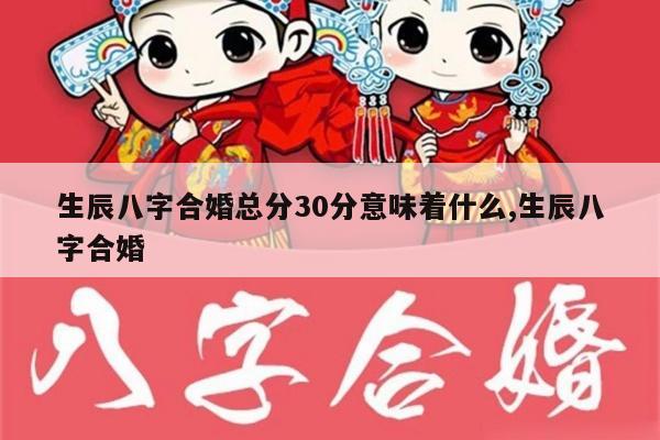 生辰八字合婚总分30分意味着什么,生辰八字合婚