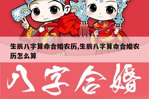 生辰八字算命合婚农历,生辰八字算命合婚农历怎么算