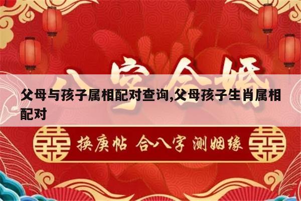 父母与孩子属相配对查询,父母孩子生肖属相配对