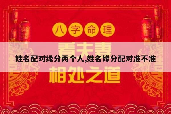 姓名配对缘分两个人,姓名缘分配对准不准
