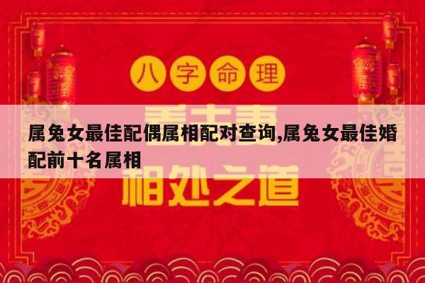 属兔女最佳配偶属相配对查询,属兔女最佳婚配前十名属相
