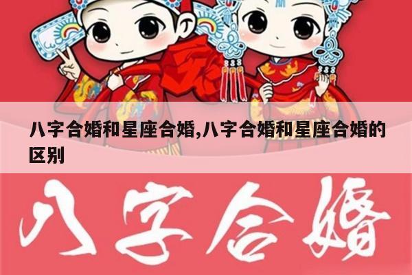 八字合婚和星座合婚,八字合婚和星座合婚的区别